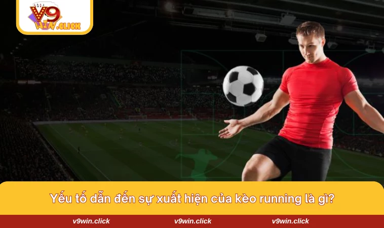 Những yếu tố dẫn đến xuất hiện kèo running là gì?
